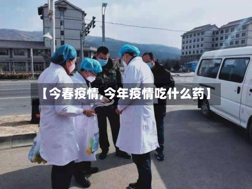 【今春疫情,今年疫情吃什么药】-第2张图片