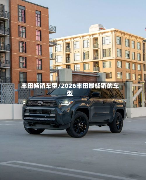 丰田畅销车型/2026丰田最畅销的车型