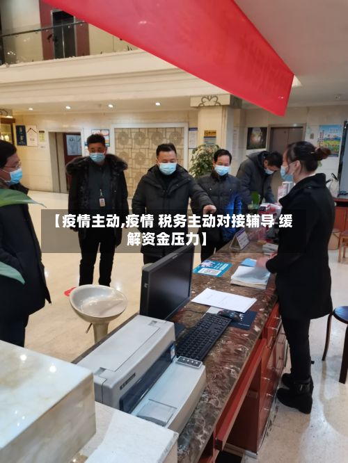 【疫情主动,疫情 税务主动对接辅导 缓解资金压力】