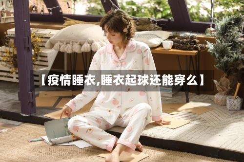 【疫情睡衣,睡衣起球还能穿么】-第3张图片