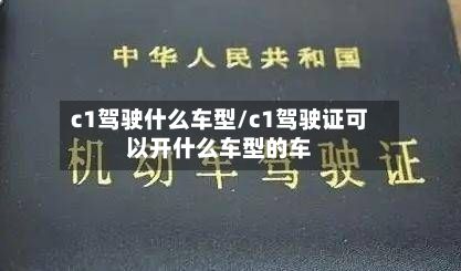 c1驾驶什么车型/c1驾驶证可以开什么车型的车