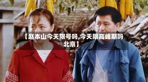 【赵本山今天限号吗,今天限高峰期吗北京】