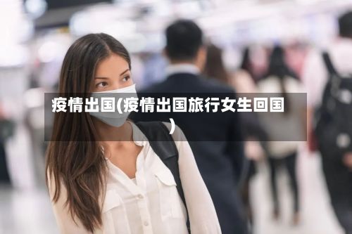疫情出国(疫情出国旅行女生回国)