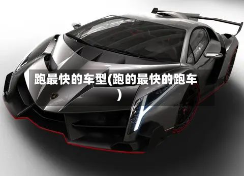 跑最快的车型(跑的最快的跑车)