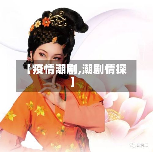 【疫情潮剧,潮剧情探】-第3张图片