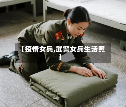 【疫情女兵,武警女兵生活照】-第2张图片