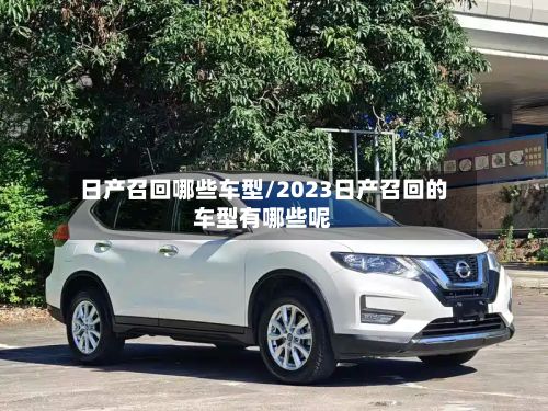 日产召回哪些车型/2023日产召回的车型有哪些呢-第2张图片