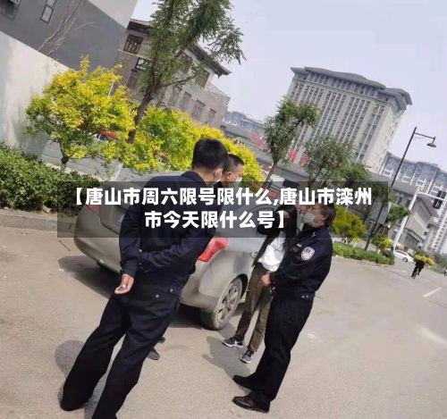 【唐山市周六限号限什么,唐山市滦州市今天限什么号】-第3张图片