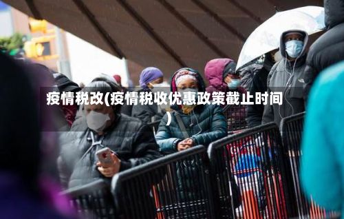 疫情税改(疫情税收优惠政策截止时间)