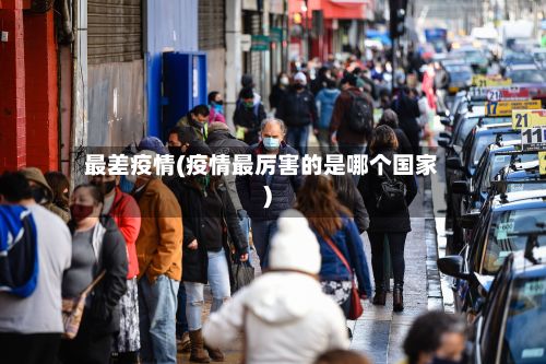 最差疫情(疫情最厉害的是哪个国家)