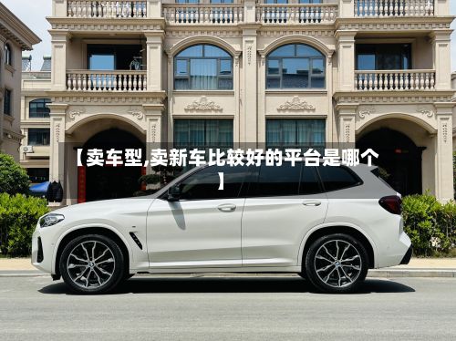 【卖车型,卖新车比较好的平台是哪个】