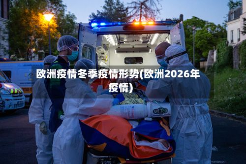欧洲疫情冬季疫情形势(欧洲2026年疫情)