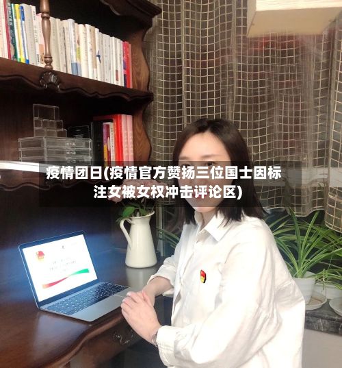 疫情团日(疫情官方赞扬三位国士因标注女被女权冲击评论区)