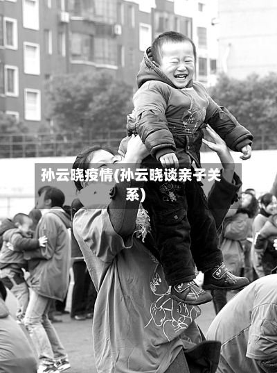 孙云晓疫情(孙云晓谈亲子关系)-第2张图片